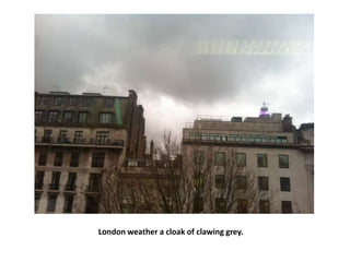 London weather a cloak of clawing grey.

 