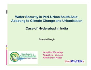 Peri-
  Water Security in Peri-Urban South Asia:
Adapting to Climate Change and Urbanisation

        Case of Hyderabad in India


                Sreoshi Singh




                   Inception Workshop
                   August 16 – 20, 201o
                   Kathmandu, Nepal
 