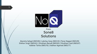 From
5one8
Solutions
Akansha Sahgal (060106) | Lakshay Garg (060134) | Paras Nagpal (060149)
Shikhar Singh (060161) | Shubham Bansal (060165) | Shubham Vaid (060167)
Vaibhav Tantia (060176) | Vaibhav Agarwal (060177)
1
 