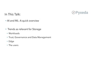 In This Talk:
• AI and ML: A quick overview
• Trends as relevant for Storage
• Workloads
• Trust, Governance and Data Management
• Edge
• The users
 
