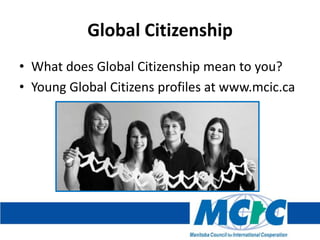 Global Citizenship
• What does Global Citizenship mean to you?
• Young Global Citizens profiles at www.mcic.ca

 