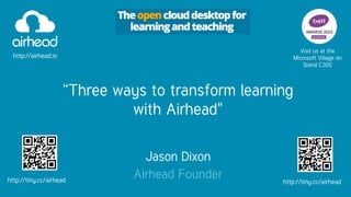 “Three ways to transform learning
with Airhead"
Jason Dixon
Airhead Founder
Visit us at the
Microsoft Village on
Stand C300
http://tiny.cc/airhead
http://airhead.io
http://tiny.cc/airhead
 