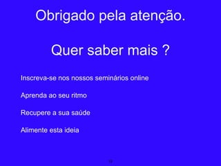 Inscreva-se nos nossos seminários online
Aprenda ao seu ritmo
Recupere a sua saúde
Alimente esta ideia
12
Obrigado pela atenção.
Quer saber mais ?
 