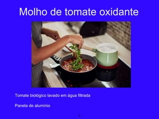 Tomate biológico lavado em água filtrada
Panela de alumínio
6
Molho de tomate oxidante
 