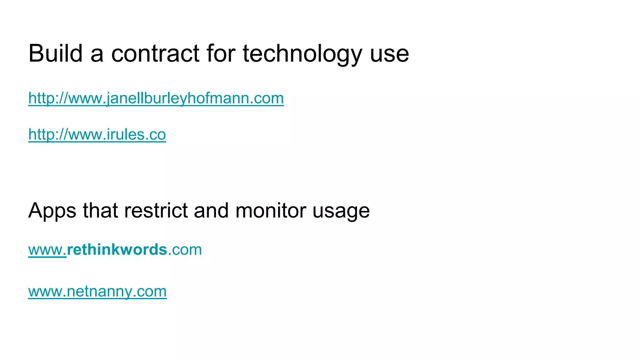 Build a contract for technology use
http://www.janellburleyhofmann.com
http://www.irules.co
Apps that restrict and monitor usage
www.rethinkwords.com
www.netnanny.com
 