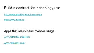 Build a contract for technology use
http://www.janellburleyhofmann.com
http://www.irules.co
Apps that restrict and monitor usage
www.rethinkwords.com
www.netnanny.com
 