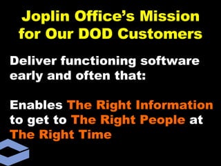 Deliver functioning software early and often that: Enables  The Right Information  to get to  The Right People  at  The Right Time Joplin Office’s Mission for Our DOD Customers 