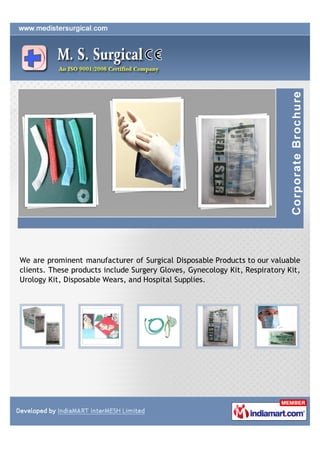 We are prominent manufacturer of Surgical Disposable Products to our valuable
clients. These products include Surgery Gloves, Gynecology Kit, Respiratory Kit,
Urology Kit, Disposable Wears, and Hospital Supplies.
 