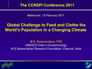 Melbourne, 15 February 2011 M.S. Swaminathan, FRS UNESCO Chair in Ecotechnology M S Swaminathan Research Foundation, Chennai, India Global Challenge to Feed and Clothe the World’s Population in a Changing Climate  The CCRSPI Conference 2011 
