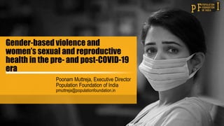 1
﻿Gender-based violence and
women’s sexual and reproductive
health in the pre- and post-COVID-19
era
Poonam Muttreja, Executive Director
Population Foundation of India
pmuttreja@populationfoundation.in
 
