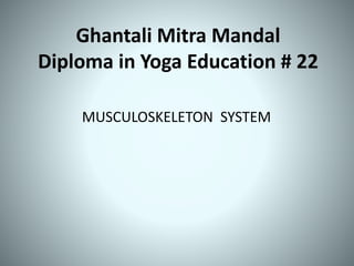 Ghantali Mitra Mandal
Diploma in Yoga Education # 22
MUSCULOSKELETON SYSTEM
 