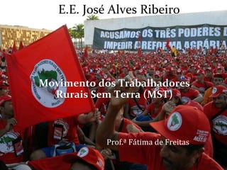E.E. José Alves Ribeiro




Movimento dos Trabalhadores
  Rurais Sem Terra (MST)



            Prof.ª Fátima de Freitas
 