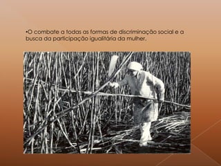 •O combate a todas as formas de discriminação social e a
busca da participação igualitária da mulher.
 