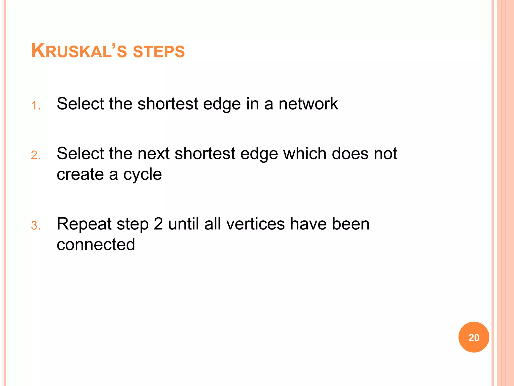 1. Select the shortest edge in a network
2. Select the next shortest edge which does not
create a cycle
3. Repeat step 2 until all vertices have been
connected
20
KRUSKAL’S STEPS
 