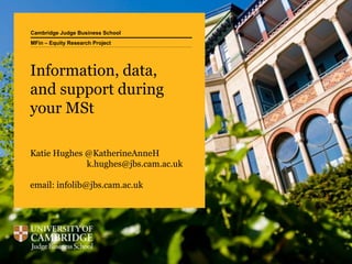 Cambridge Judge Business School
Information, data,
and support during
your MSt
Katie Hughes @KatherineAnneH
k.hughes@jbs.cam.ac.uk
email: infolib@jbs.cam.ac.uk
MFin – Equity Research Project
 