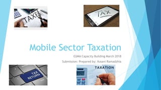 Mobile Sector Taxation
GSMA Capacity Building March 2018
Submission: Prepared by: Vusani Ramadzhia
 