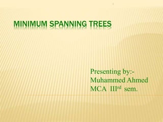 MINIMUM SPANNING TREES
1
Presenting by:-
Muhammed Ahmed
MCA IIIrd sem.
 
