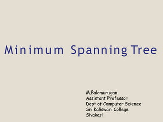 Minimum Spanning Tree
M.Balamurugan
Assistant Professor
Dept of Computer Science
Sri Kaliswari College
Sivakasi
 