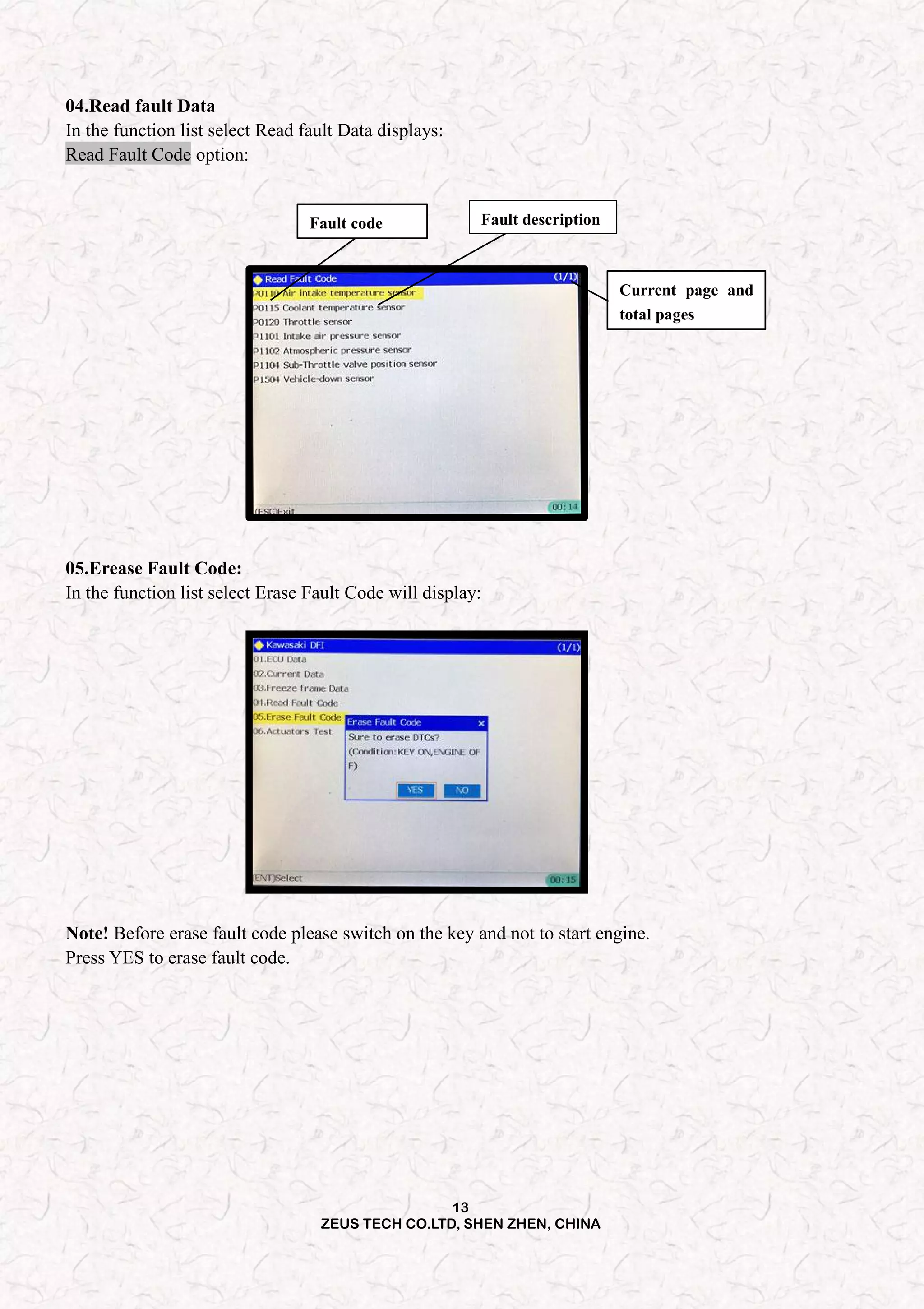 13
ZEUS TECH CO.LTD, SHEN ZHEN, CHINA
04.Read fault Data
In the function list select Read fault Data displays:
Read Fault Code option:
Fault code Fault description
Current page and
total pages
05.Erease Fault Code:
In the function list select Erase Fault Code will display:
Note! Before erase fault code please switch on the key and not to start engine.
Press YES to erase fault code.
 