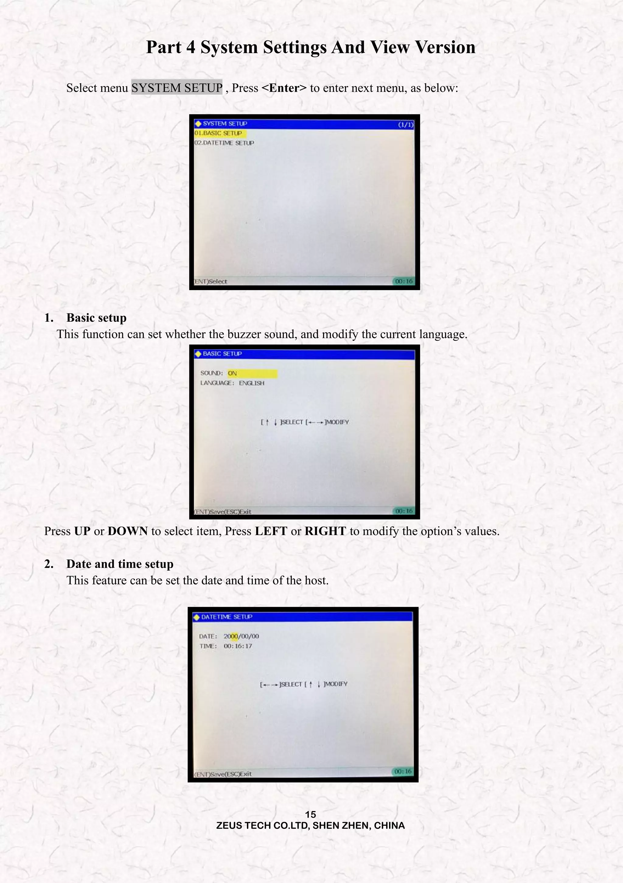 15
ZEUS TECH CO.LTD, SHEN ZHEN, CHINA
Part 4 System Settings And View Version
Select menu SYSTEM SETUP , Press <Enter> to enter next menu, as below:
1. Basic setup
This function can set whether the buzzer sound, and modify the current language.
Press UP or DOWN to select item, Press LEFT or RIGHT to modify the option’s values.
2. Date and time setup
This feature can be set the date and time of the host.
 