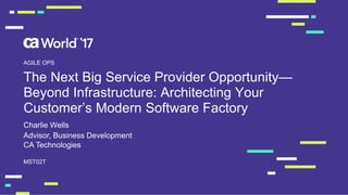 The Next Big Service Provider Opportunity—
Beyond Infrastructure: Architecting Your
Customer’s Modern Software Factory
MST02T
AGILE OPS
Advisor, Business Development
CA Technologies
Charlie Wells
 