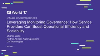 Leveraging Monitoring Governance: How Service
Providers Can Boost Operational Efficiency and
Scalability
Charles Wells
MST06T
MANAGED SERVICE PROVIDER ZONE
Partner Advisor, Agile Operations
CA Technologies
 