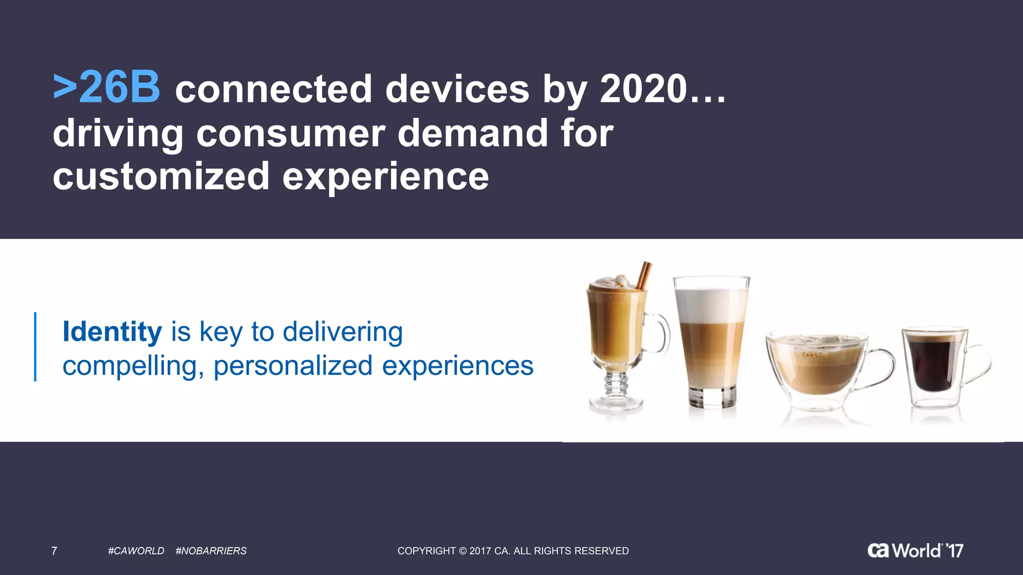 >26B connected devices by 2020…
driving consumer demand for
customized experience
Identity is key to delivering
compelling, personalized experiences
7 #CAWORLD #NOBARRIERS COPYRIGHT © 2017 CA. ALL RIGHTS RESERVED
 