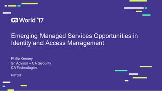 Emerging Managed Services Opportunities in
Identity and Access Management
Philip Kenney
MST08T
Sr. Advisor – CA Security
CA Technologies
 