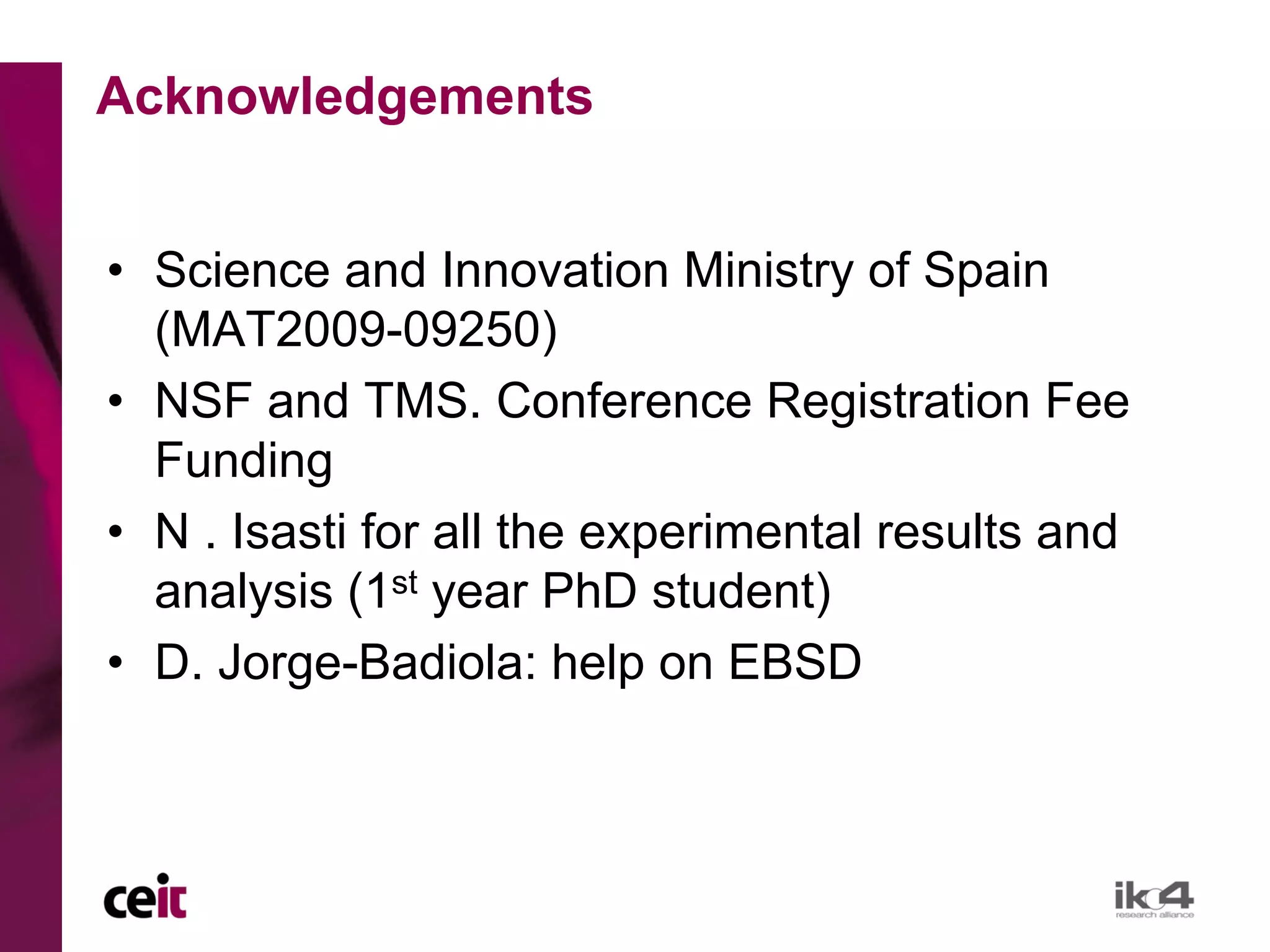 Acknowledgements


• Science and Innovation Ministry of Spain
  (MAT2009-09250)
• NSF and TMS. Conference Registration Fee
  Funding
• N . Isasti for all the experimental results and
  analysis (1st year PhD student)
• D. Jorge-Badiola: help on EBSD
 