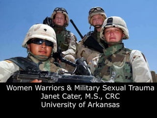 Women Warriors & Military Sexual Trauma Janet Cater, M.S., CRC University of Arkansas 