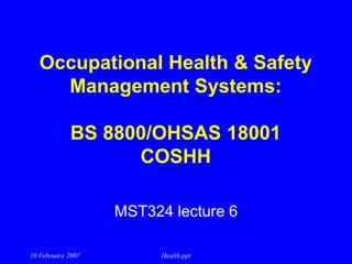 10 February 2007 Health.ppt
Occupational Health & Safety
Management Systems:
BS 8800/OHSAS 18001
COSHH
MST324 lecture 6
 