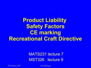 Product Liability  Safety Factors CE marking Recreational Craft Directive MATS231 lecture 7 MST326  lecture 9 20 February 2007 PLA-RCD.ppt 