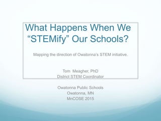 What Happens When We
“STEMify” Our Schools?
Mapping the direction of Owatonna’s STEM initiative.
Tom Meagher, PhD
District STEM Coordinator
Owatonna Public Schools
Owatonna, MN
MnCOSE 2015
 