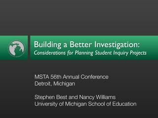 Building a Better Investigation:
Considerations for Planning Student Inquiry Projects



MSTA 56th Annual Conference
Detroit, Michigan

Stephen Best and Nancy Williams
University of Michigan School of Education
 