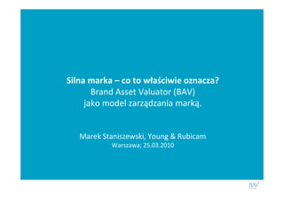 Silna marka – co to właściwie oznacza?
           Brand Asset Valuator (BAV)
         jako model zarządzania marką.


       Marek Staniszewski, Young & Rubicam
               Warszawa; 25.03.2010




|
 