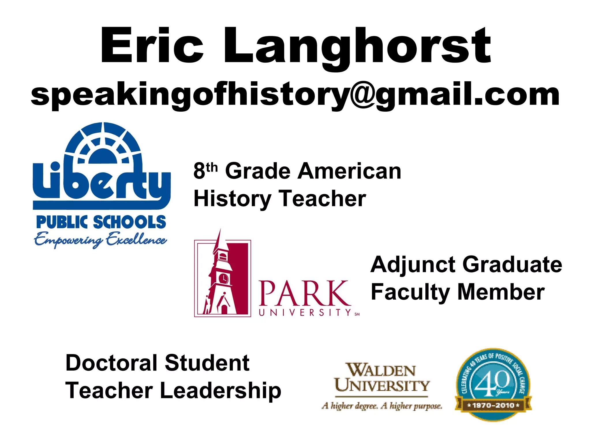Eric Langhorst
speakingofhistory@gmail.com
Adjunct Graduate
Faculty Member
Doctoral Student
Teacher Leadership
8th
Grade American
History Teacher
 