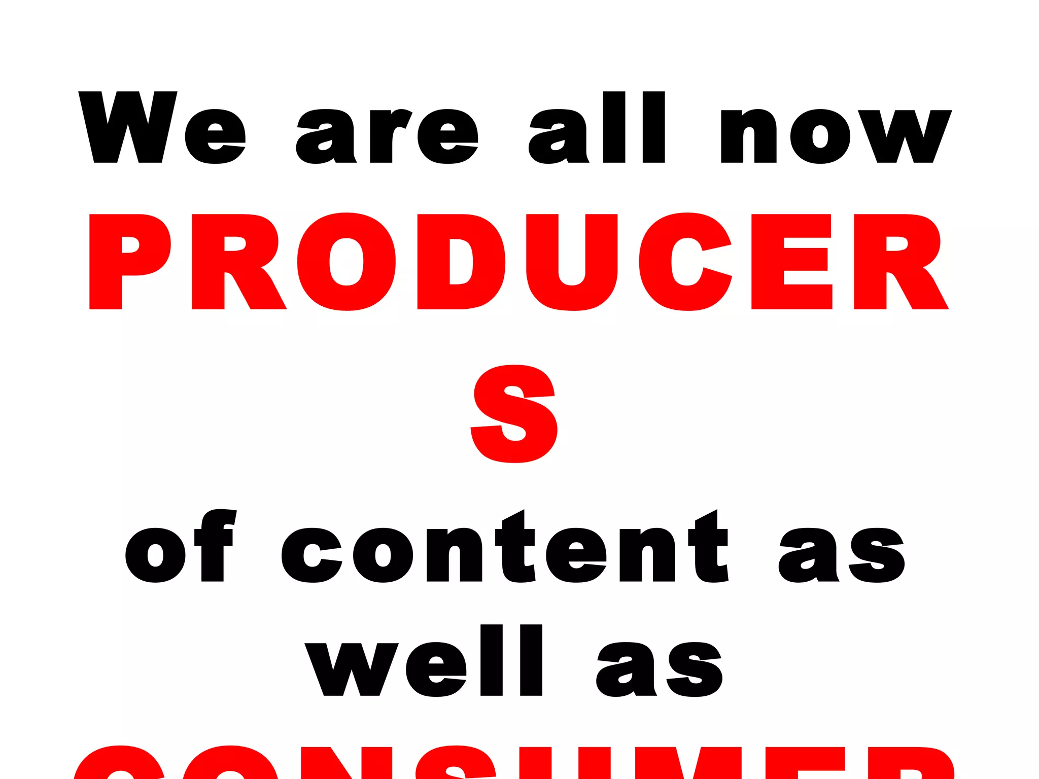 We are all now
PRODUCER
S
of content as
well as
 