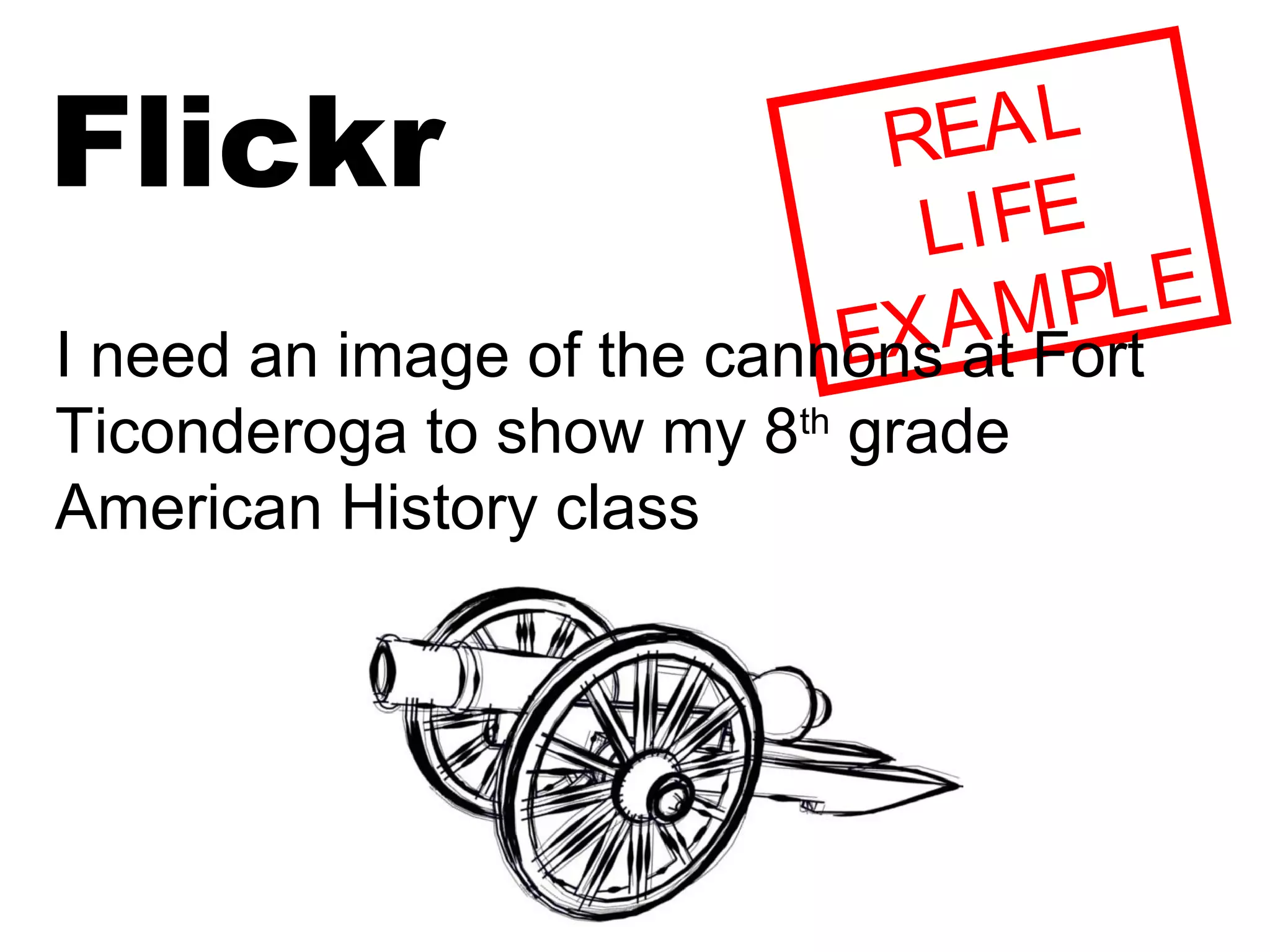 Flickr REAL
LIFE
EXAMPLE
I need an image of the cannons at Fort
Ticonderoga to show my 8th
grade
American History class
 