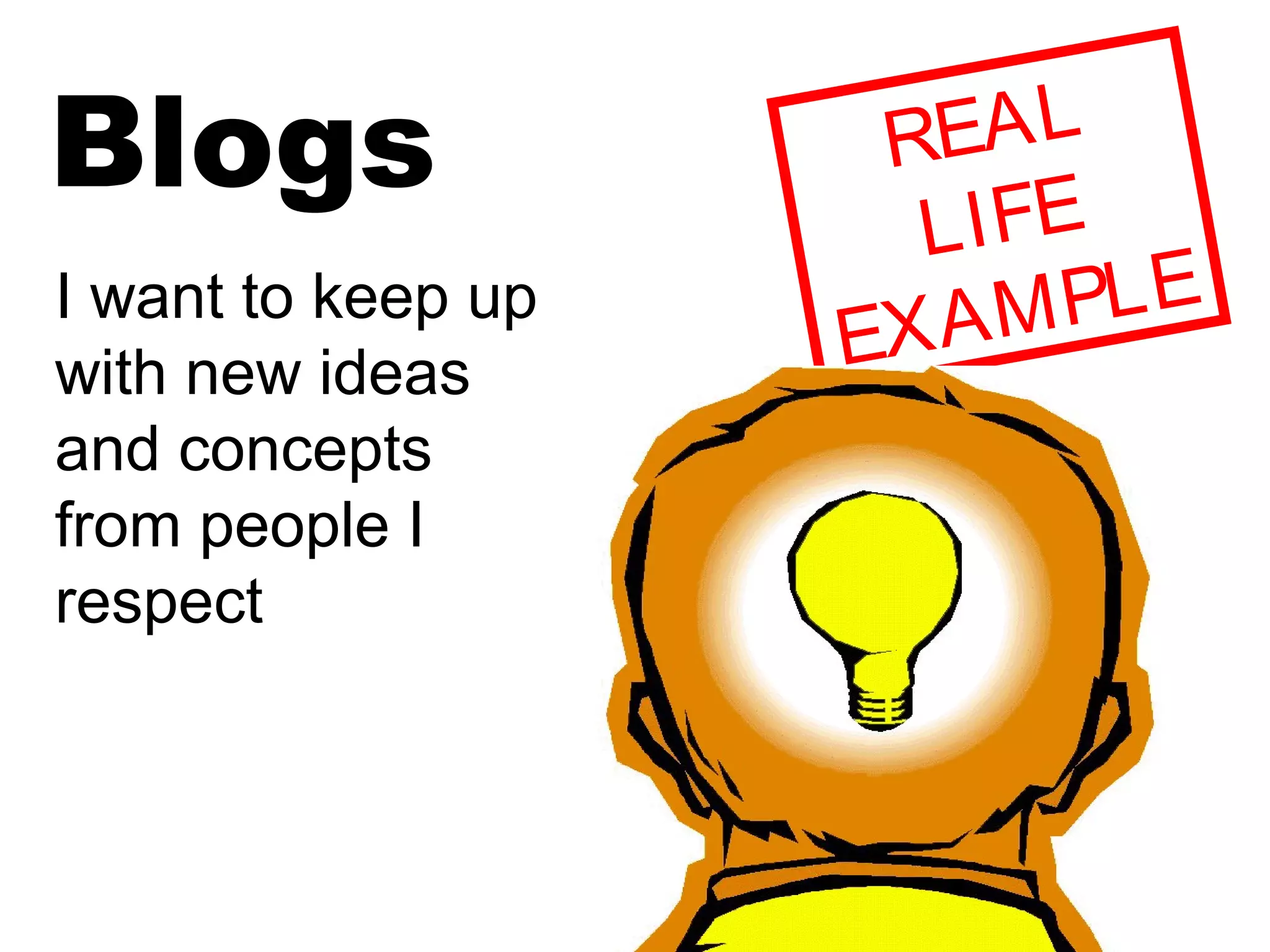 Blogs REAL
LIFE
EXAMPLEI want to keep up
with new ideas
and concepts
from people I
respect
 