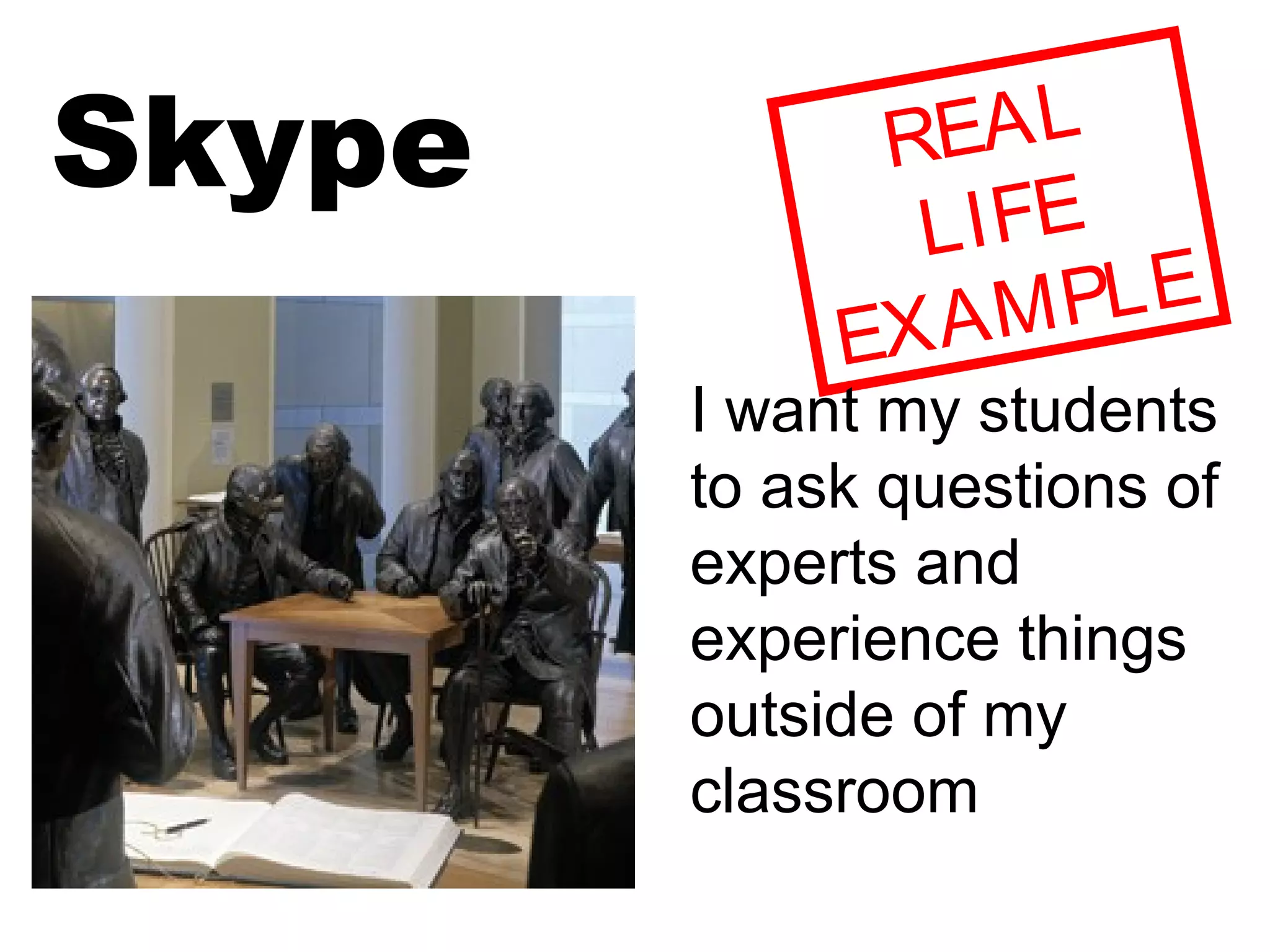 Skype REAL
LIFE
EXAMPLE
I want my students
to ask questions of
experts and
experience things
outside of my
classroom
 