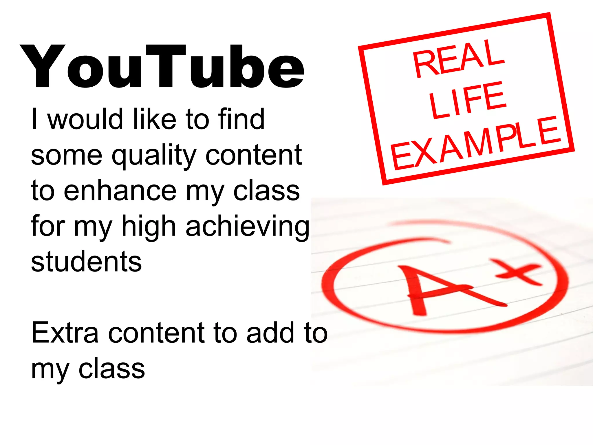 YouTube REAL
LIFE
EXAMPLEI would like to find
some quality content
to enhance my class
for my high achieving
students
Extra content to add to
my class
 
