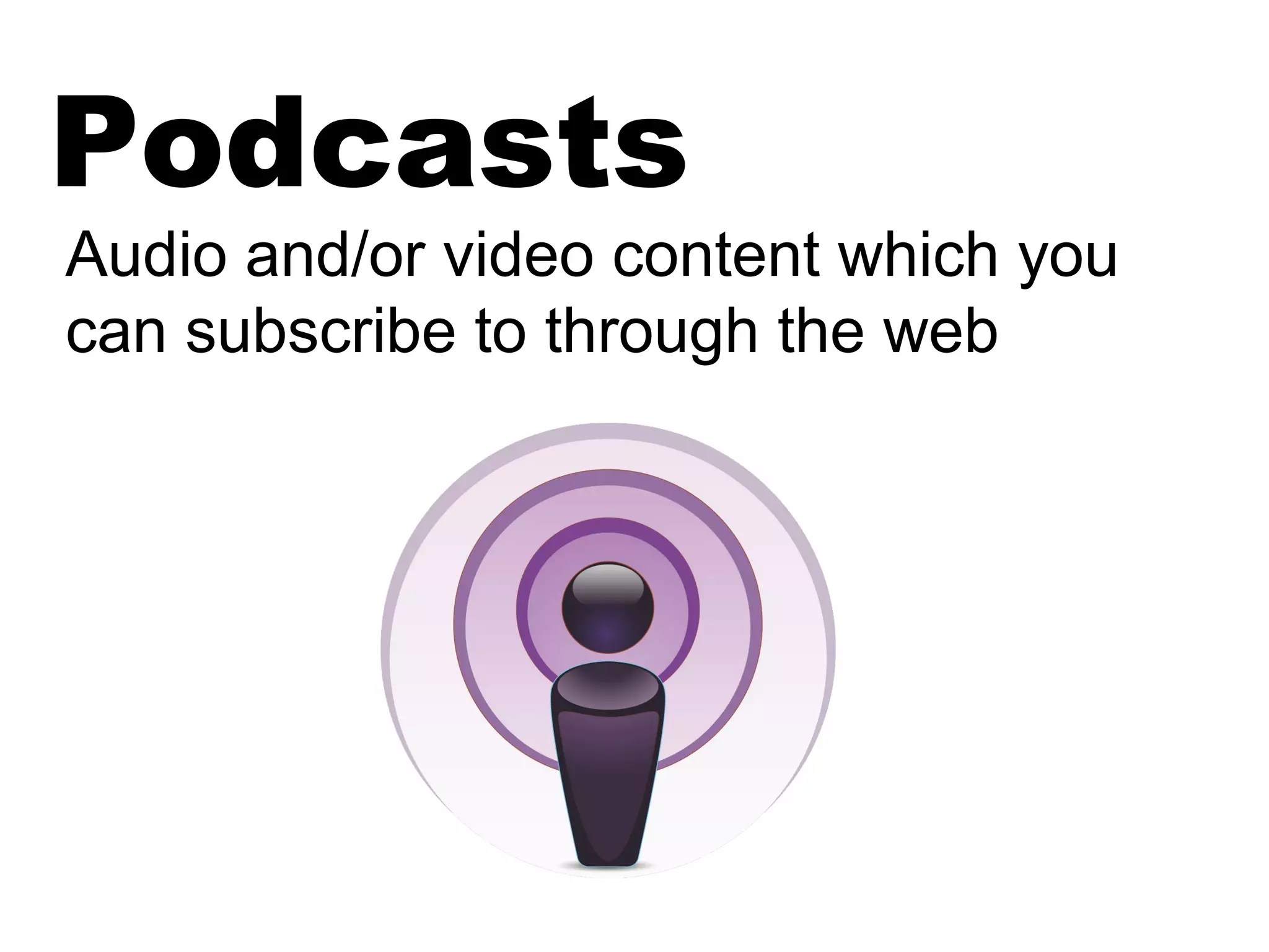 Podcasts
Audio and/or video content which you
can subscribe to through the web
 