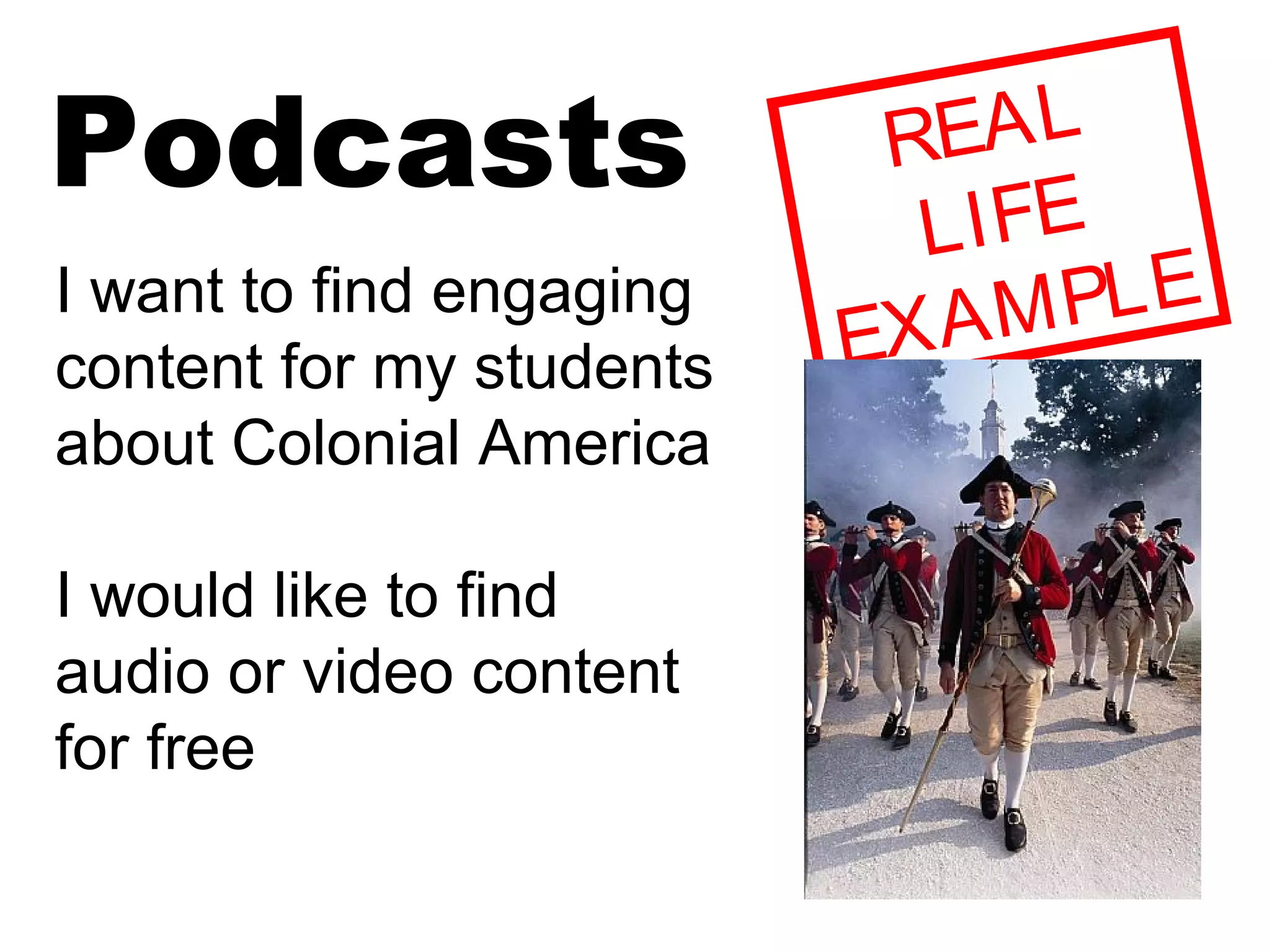Podcasts REAL
LIFE
EXAMPLEI want to find engaging
content for my students
about Colonial America
I would like to find
audio or video content
for free
 