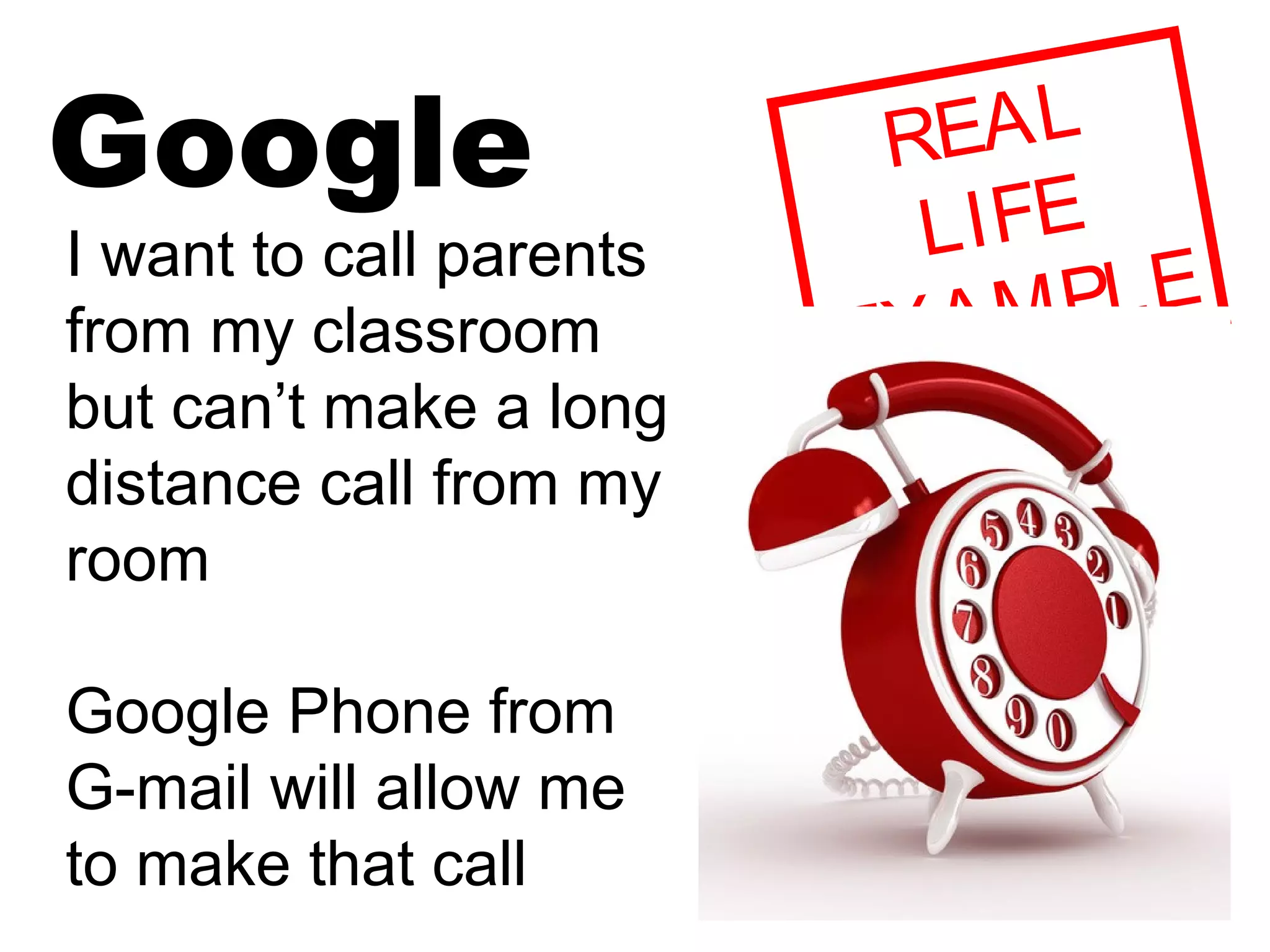 Google REAL
LIFE
EXAMPLEI want to call parents
from my classroom
but can’t make a long
distance call from my
room
Google Phone from
G-mail will allow me
to make that call
 