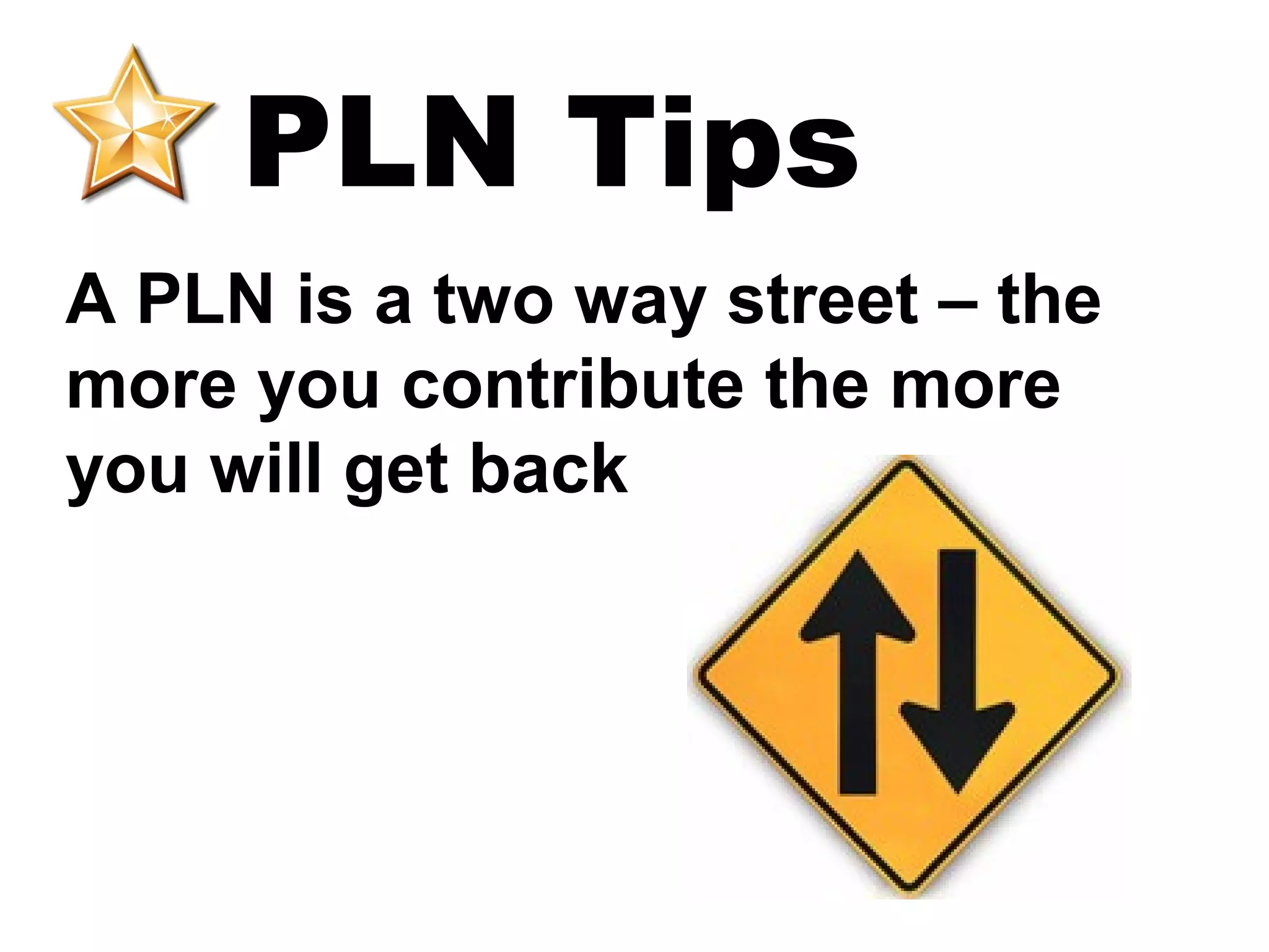 PLN Tips
A PLN is a two way street – the
more you contribute the more
you will get back
 