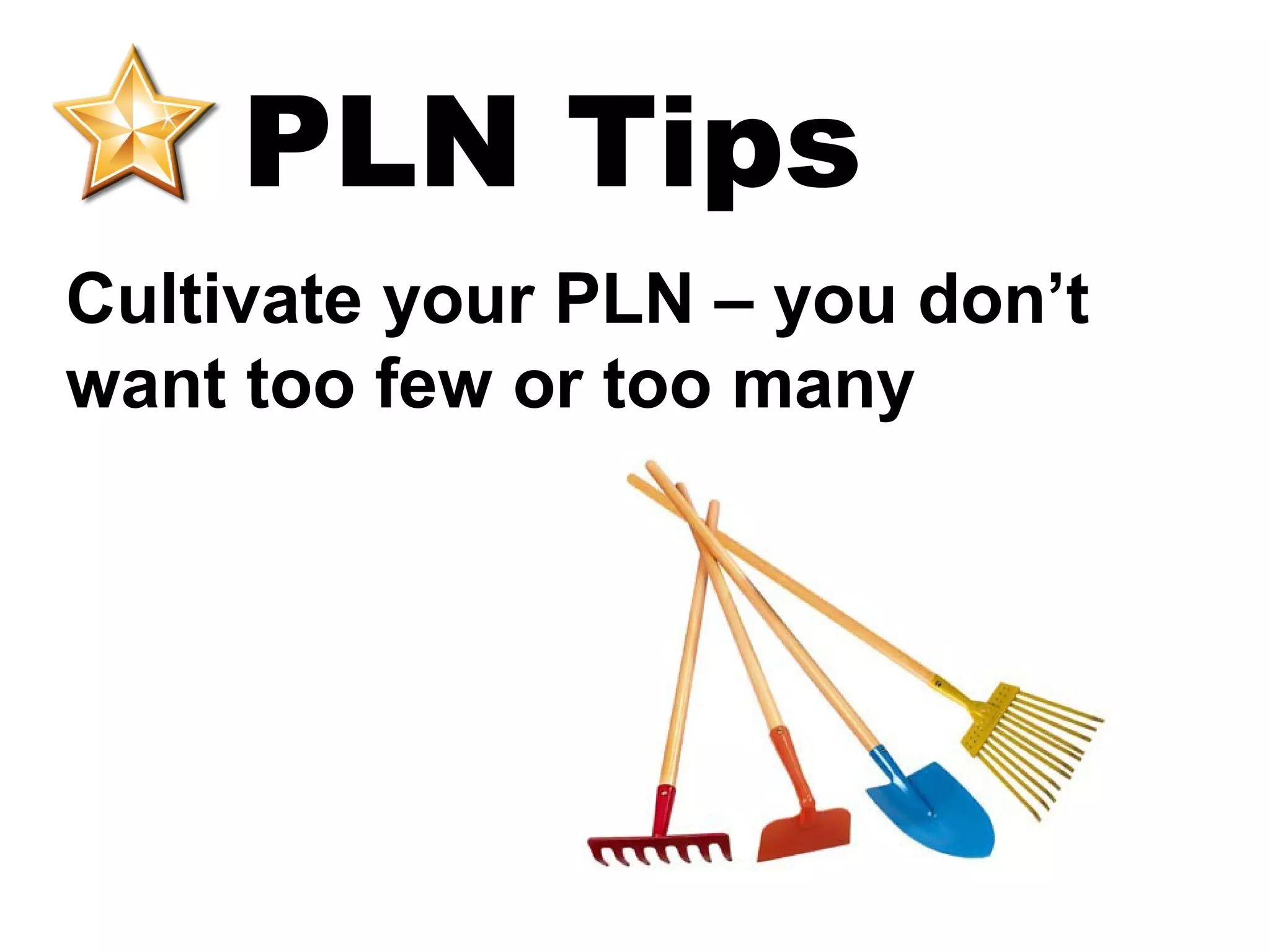 PLN Tips
Cultivate your PLN – you don’t
want too few or too many
 
