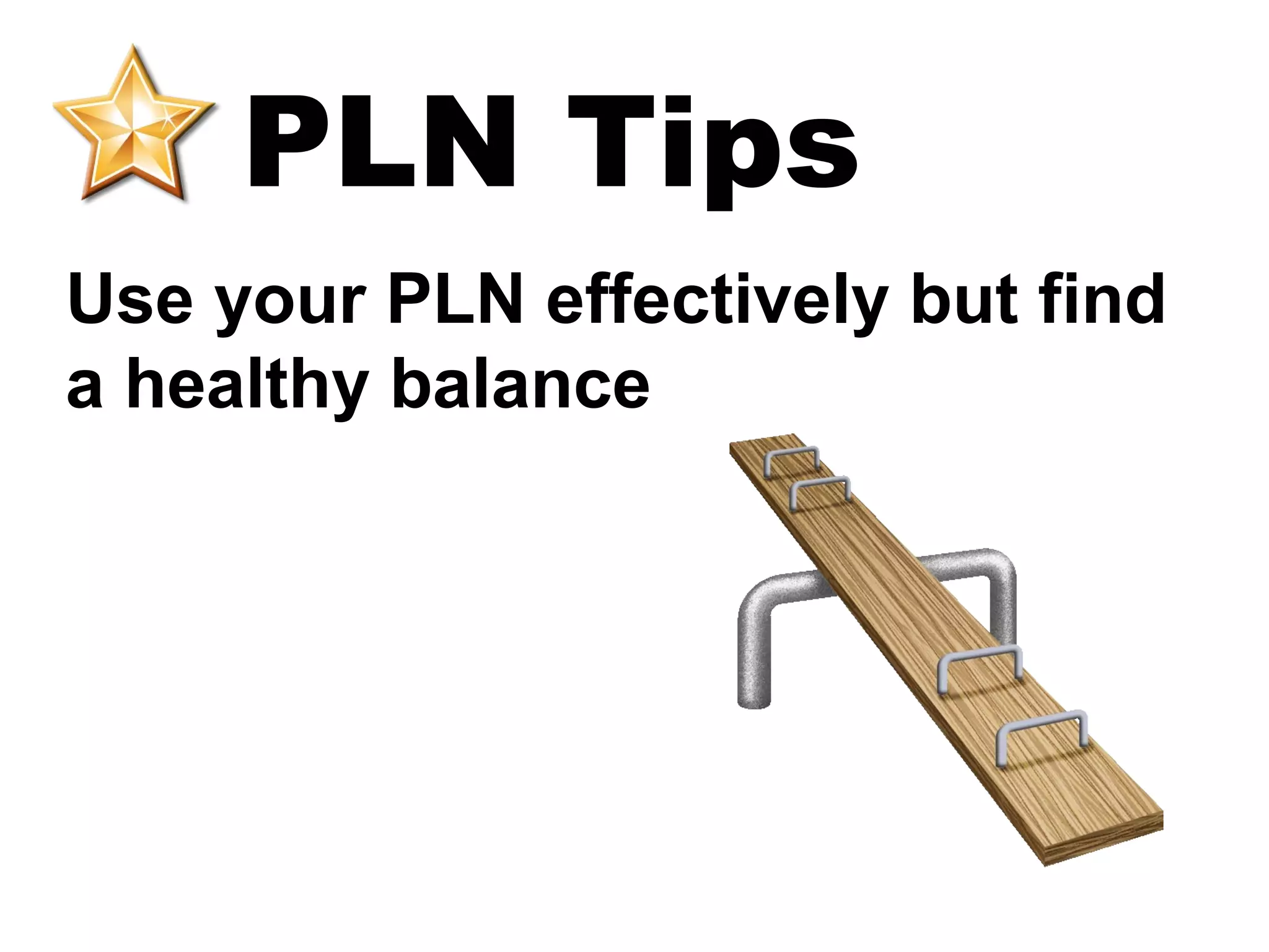 PLN Tips
Use your PLN effectively but find
a healthy balance
 