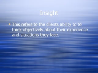 Insight This refers to the clients ability to to think objectively about their experience and situations they face. 