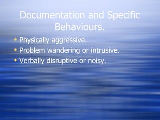 Documentation and Specific Behaviours. Physically aggressive. Problem wandering or intrusive. Verbally disruptive or noisy. 