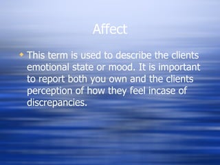 Affect This term is used to describe the clients emotional state or mood. It is important to report both you own and the clients perception of how they feel incase of discrepancies. 